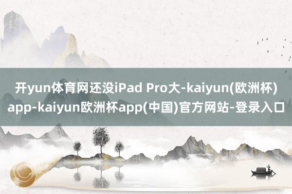 开yun体育网还没iPad Pro大-kaiyun(欧洲杯)app-kaiyun欧洲杯app(中国)官方网站-登录入口