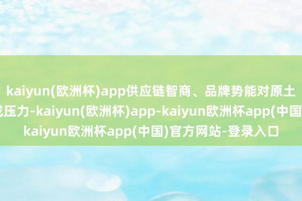 kaiyun(欧洲杯)app供应链智商、品牌势能对原土小众新茶饮公司酿成压力-kaiyun(欧洲杯)app-kaiyun欧洲杯app(中国)官方网站-登录入口