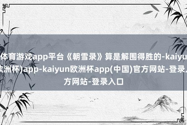 体育游戏app平台《朝雪录》算是解围得胜的-kaiyun(欧洲杯)app-kaiyun欧洲杯app(中国)官方网站-登录入口