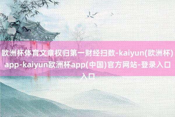 欧洲杯体育文章权归第一财经扫数-kaiyun(欧洲杯)app-kaiyun欧洲杯app(中国)官方网站-登录入口
