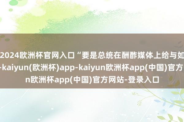 2024欧洲杯官网入口　　“要是总统在酬酢媒体上给与如斯叛逆的魄力-kaiyun(欧洲杯)app-kaiyun欧洲杯app(中国)官方网站-登录入口