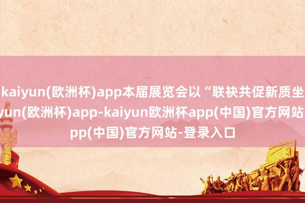 kaiyun(欧洲杯)app本届展览会以“联袂共促新质坐褥力-kaiyun(欧洲杯)app-kaiyun欧洲杯app(中国)官方网站-登录入口