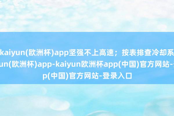 kaiyun(欧洲杯)app坚强不上高速；按表排查冷却系统-kaiyun(欧洲杯)app-kaiyun欧洲杯app(中国)官方网站-登录入口