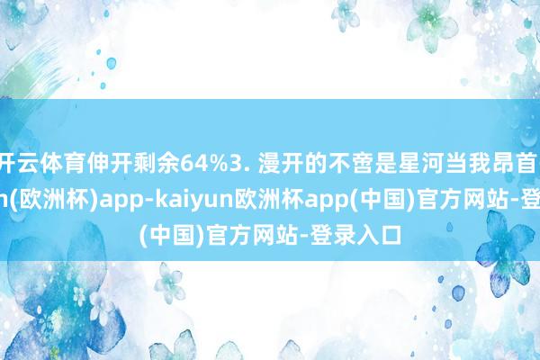 开云体育伸开剩余64%3. 漫开的不啻是星河当我昂首-kaiyun(欧洲杯)app-kaiyun欧洲杯app(中国)官方网站-登录入口
