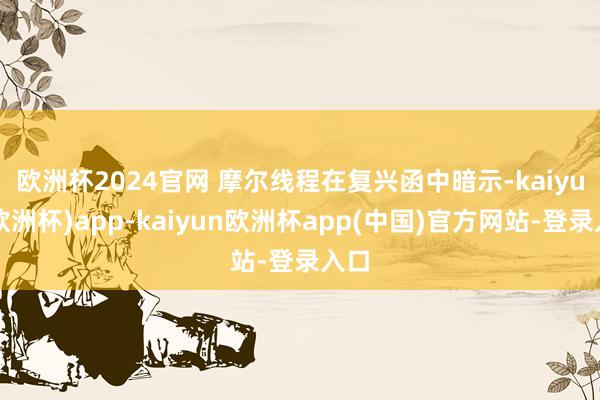 欧洲杯2024官网 　　摩尔线程在复兴函中暗示-kaiyun(欧洲杯)app-kaiyun欧洲杯app(中国)官方网站-登录入口