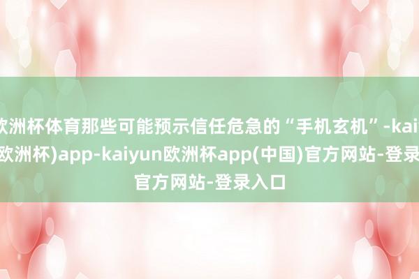 欧洲杯体育那些可能预示信任危急的“手机玄机”-kaiyun(欧洲杯)app-kaiyun欧洲杯app(中国)官方网站-登录入口