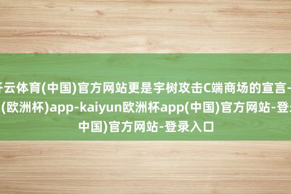 开云体育(中国)官方网站更是宇树攻击C端商场的宣言-kaiyun(欧洲杯)app-kaiyun欧洲杯app(中国)官方网站-登录入口