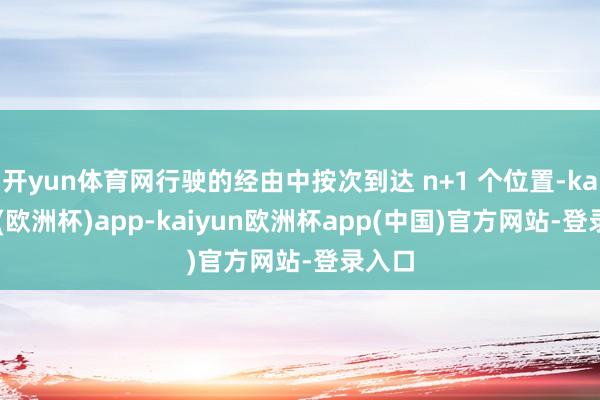 开yun体育网行驶的经由中按次到达 n+1 个位置-kaiyun(欧洲杯)app-kaiyun欧洲杯app(中国)官方网站-登录入口