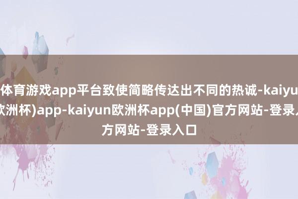 体育游戏app平台致使简略传达出不同的热诚-kaiyun(欧洲杯)app-kaiyun欧洲杯app(中国)官方网站-登录入口