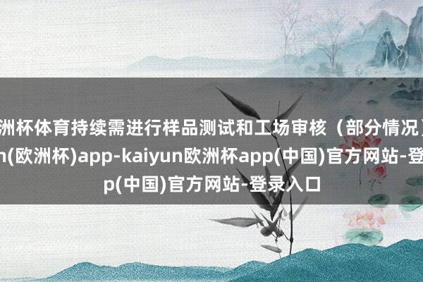 欧洲杯体育持续需进行样品测试和工场审核（部分情况）-kaiyun(欧洲杯)app-kaiyun欧洲杯app(中国)官方网站-登录入口