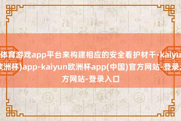 体育游戏app平台来构建相应的安全看护材干-kaiyun(欧洲杯)app-kaiyun欧洲杯app(中国)官方网站-登录入口