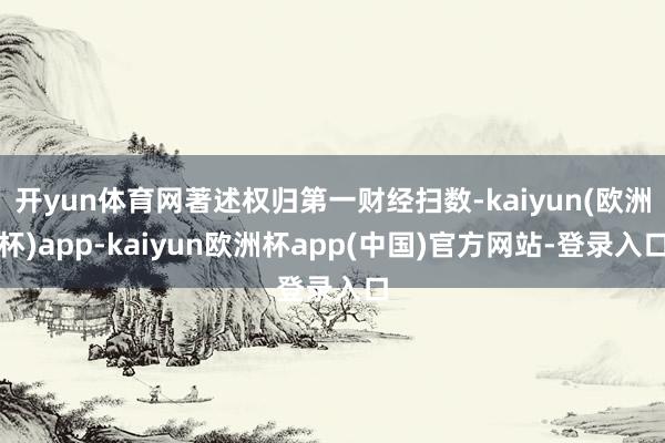 开yun体育网著述权归第一财经扫数-kaiyun(欧洲杯)app-kaiyun欧洲杯app(中国)官方网站-登录入口