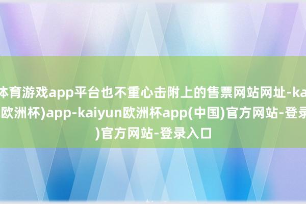 体育游戏app平台也不重心击附上的售票网站网址-kaiyun(欧洲杯)app-kaiyun欧洲杯app(中国)官方网站-登录入口