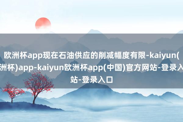 欧洲杯app现在石油供应的削减幅度有限-kaiyun(欧洲杯)app-kaiyun欧洲杯app(中国)官方网站-登录入口