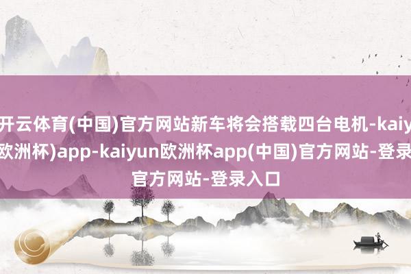 开云体育(中国)官方网站新车将会搭载四台电机-kaiyun(欧洲杯)app-kaiyun欧洲杯app(中国)官方网站-登录入口