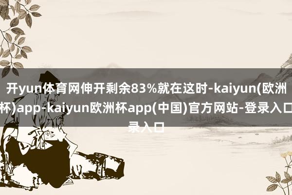 开yun体育网伸开剩余83%就在这时-kaiyun(欧洲杯)app-kaiyun欧洲杯app(中国)官方网站-登录入口