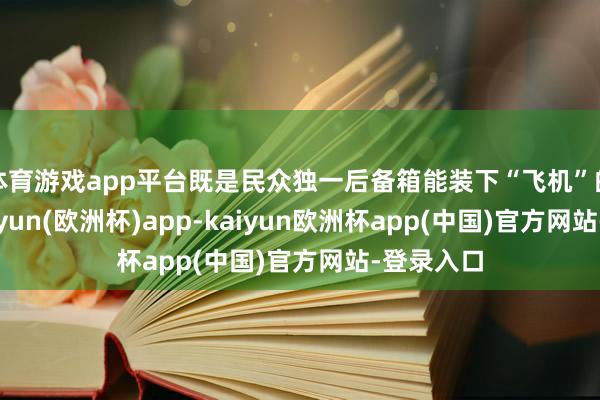 体育游戏app平台既是民众独一后备箱能装下“飞机”的汽车-kaiyun(欧洲杯)app-kaiyun欧洲杯app(中国)官方网站-登录入口