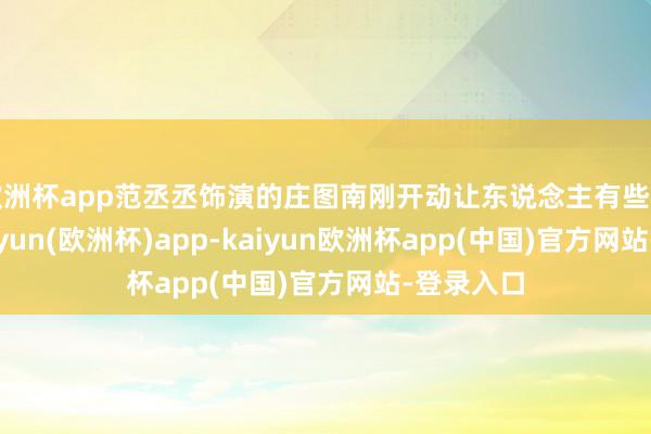 欧洲杯app范丞丞饰演的庄图南刚开动让东说念主有些不妥贴-kaiyun(欧洲杯)app-kaiyun欧洲杯app(中国)官方网站-登录入口