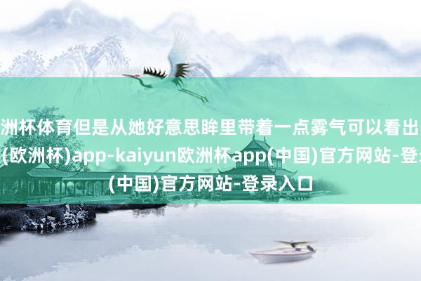 欧洲杯体育但是从她好意思眸里带着一点雾气可以看出-kaiyun(欧洲杯)app-kaiyun欧洲杯app(中国)官方网站-登录入口