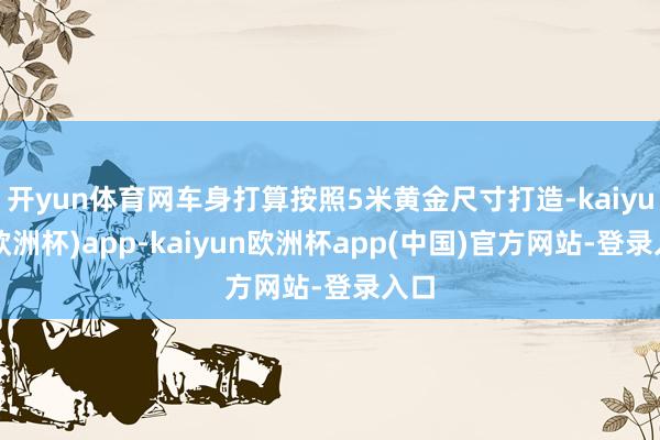 开yun体育网车身打算按照5米黄金尺寸打造-kaiyun(欧洲杯)app-kaiyun欧洲杯app(中国)官方网站-登录入口