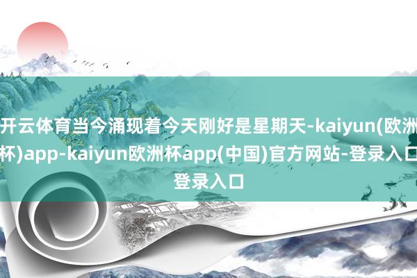 开云体育当今涌现着今天刚好是星期天-kaiyun(欧洲杯)app-kaiyun欧洲杯app(中国)官方网站-登录入口