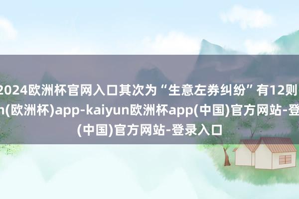 2024欧洲杯官网入口其次为“生意左券纠纷”有12则-kaiyun(欧洲杯)app-kaiyun欧洲杯app(中国)官方网站-登录入口