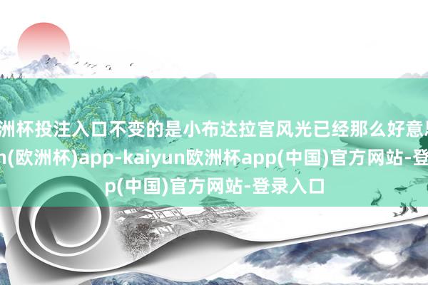 欧洲杯投注入口不变的是小布达拉宫风光已经那么好意思-kaiyun(欧洲杯)app-kaiyun欧洲杯app(中国)官方网站-登录入口