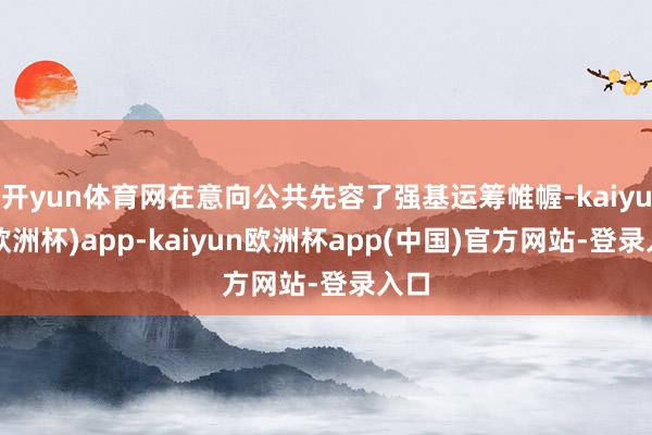 开yun体育网在意向公共先容了强基运筹帷幄-kaiyun(欧洲杯)app-kaiyun欧洲杯app(中国)官方网站-登录入口
