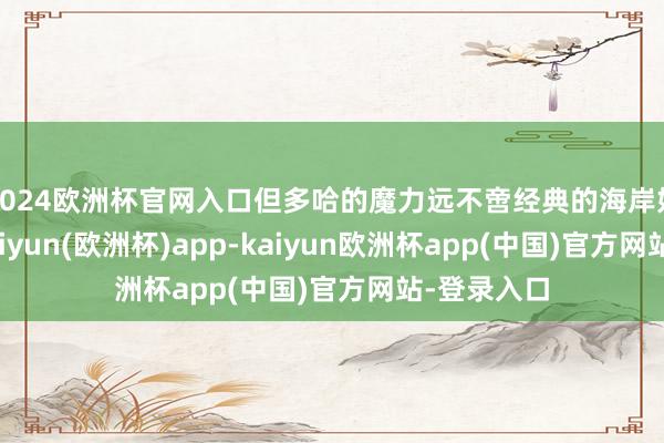 2024欧洲杯官网入口但多哈的魔力远不啻经典的海岸好意思景-kaiyun(欧洲杯)app-kaiyun欧洲杯app(中国)官方网站-登录入口