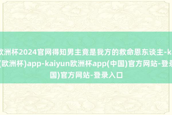 欧洲杯2024官网得知男主竟是我方的救命恩东谈主-kaiyun(欧洲杯)app-kaiyun欧洲杯app(中国)官方网站-登录入口