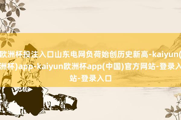 欧洲杯投注入口山东电网负荷始创历史新高-kaiyun(欧洲杯)app-kaiyun欧洲杯app(中国)官方网站-登录入口