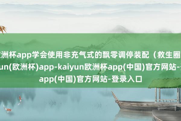 欧洲杯app学会使用非充气式的飘零调停装配（救生圈等）-kaiyun(欧洲杯)app-kaiyun欧洲杯app(中国)官方网站-登录入口