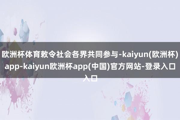 欧洲杯体育敕令社会各界共同参与-kaiyun(欧洲杯)app-kaiyun欧洲杯app(中国)官方网站-登录入口