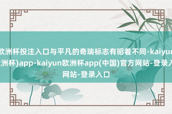 欧洲杯投注入口与平凡的奇瑞标志有昭着不同-kaiyun(欧洲杯)app-kaiyun欧洲杯app(中国)官方网站-登录入口
