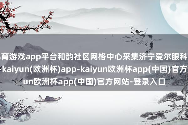 体育游戏app平台和韵社区网格中心采集济宁爱尔眼科病院的民众团队-kaiyun(欧洲杯)app-kaiyun欧洲杯app(中国)官方网站-登录入口