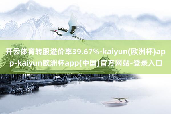 开云体育转股溢价率39.67%-kaiyun(欧洲杯)app-kaiyun欧洲杯app(中国)官方网站-登录入口