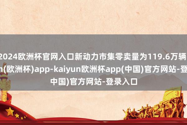 2024欧洲杯官网入口新动力市集零卖量为119.6万辆-kaiyun(欧洲杯)app-kaiyun欧洲杯app(中国)官方网站-登录入口