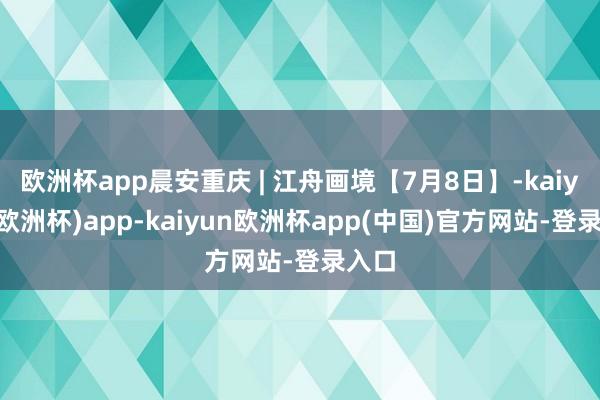 欧洲杯app晨安重庆 | 江舟画境【7月8日】-kaiyun(欧洲杯)app-kaiyun欧洲杯app(中国)官方网站-登录入口