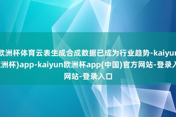 欧洲杯体育云表生成合成数据已成为行业趋势-kaiyun(欧洲杯)app-kaiyun欧洲杯app(中国)官方网站-登录入口