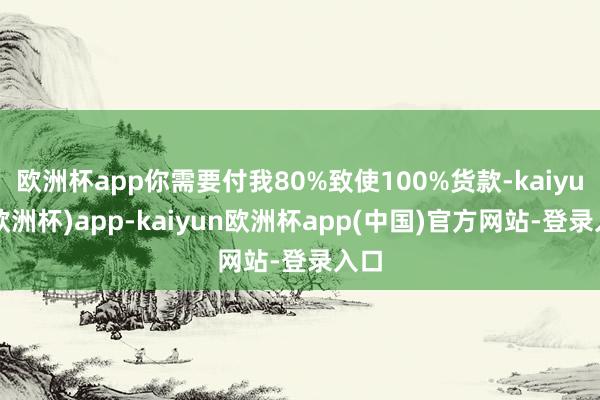 欧洲杯app你需要付我80%致使100%货款-kaiyun(欧洲杯)app-kaiyun欧洲杯app(中国)官方网站-登录入口