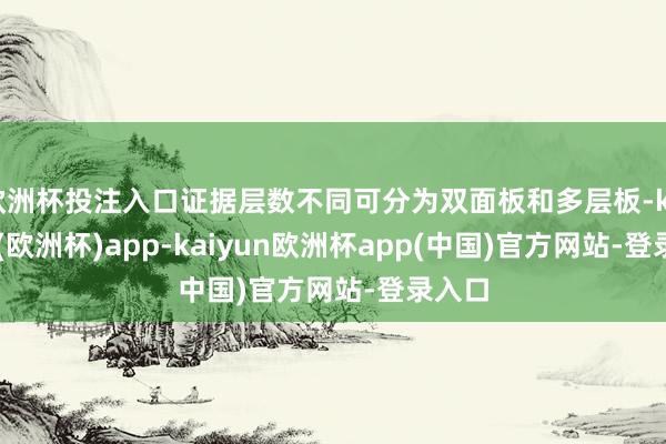 欧洲杯投注入口证据层数不同可分为双面板和多层板-kaiyun(欧洲杯)app-kaiyun欧洲杯app(中国)官方网站-登录入口