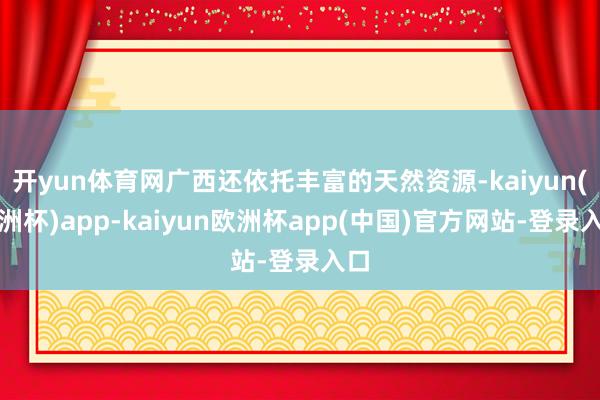 开yun体育网广西还依托丰富的天然资源-kaiyun(欧洲杯)app-kaiyun欧洲杯app(中国)官方网站-登录入口