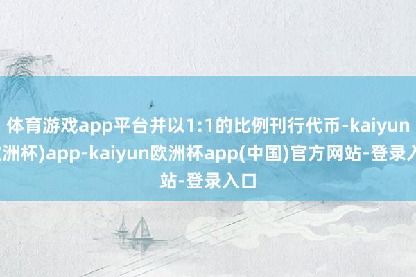 体育游戏app平台并以1:1的比例刊行代币-kaiyun(欧洲杯)app-kaiyun欧洲杯app(中国)官方网站-登录入口