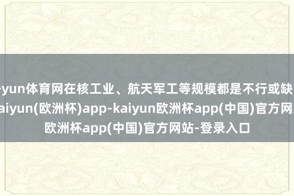 开yun体育网在核工业、航天军工等规模都是不行或缺的政策物质-kaiyun(欧洲杯)app-kaiyun欧洲杯app(中国)官方网站-登录入口