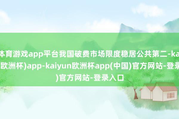 体育游戏app平台我国破费市场限度稳居公共第二-kaiyun(欧洲杯)app-kaiyun欧洲杯app(中国)官方网站-登录入口