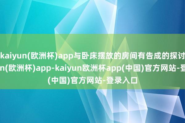 kaiyun(欧洲杯)app与卧床摆放的房间有告成的探讨-kaiyun(欧洲杯)app-kaiyun欧洲杯app(中国)官方网站-登录入口