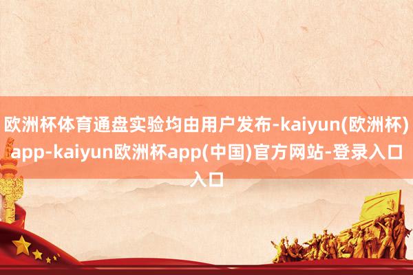 欧洲杯体育通盘实验均由用户发布-kaiyun(欧洲杯)app-kaiyun欧洲杯app(中国)官方网站-登录入口