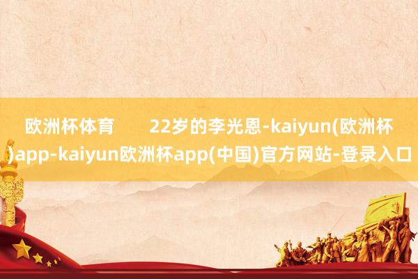 欧洲杯体育       22岁的李光恩-kaiyun(欧洲杯)app-kaiyun欧洲杯app(中国)官方网站-登录入口