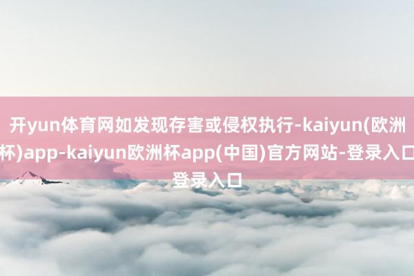 开yun体育网如发现存害或侵权执行-kaiyun(欧洲杯)app-kaiyun欧洲杯app(中国)官方网站-登录入口