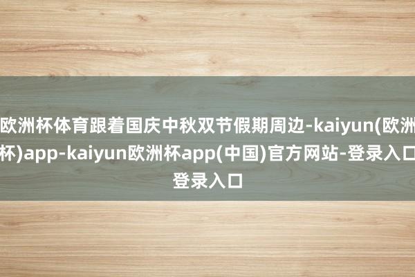 欧洲杯体育跟着国庆中秋双节假期周边-kaiyun(欧洲杯)app-kaiyun欧洲杯app(中国)官方网站-登录入口